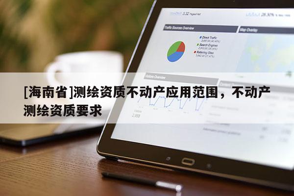 [海南省]测绘资质不动产应用范围，不动产测绘资质要求