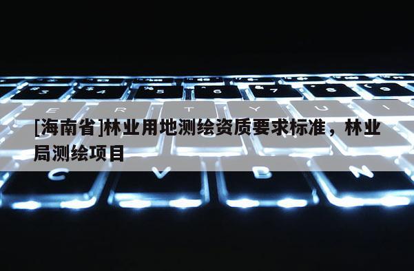 [海南省]林业用地测绘资质要求标准，林业局测绘项目
