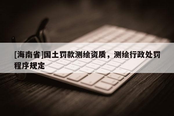 [海南省]国土罚款测绘资质，测绘行政处罚程序规定