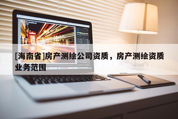 [海南省]房产测绘公司资质，房产测绘资质业务范围