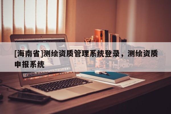 [海南省]测绘资质管理系统登录，测绘资质申报系统