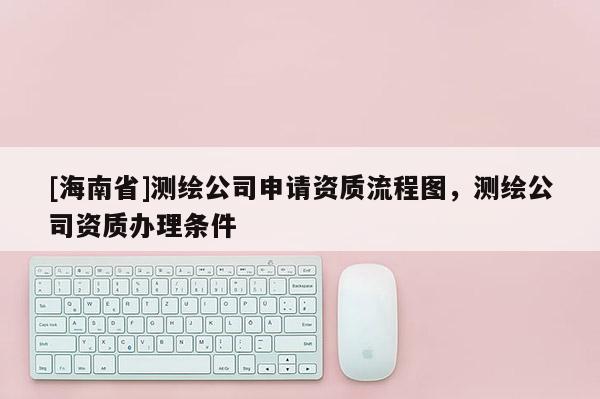 [海南省]测绘公司申请资质流程图，测绘公司资质办理条件