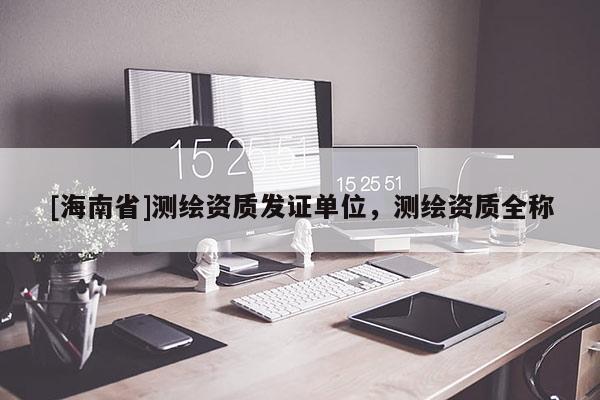 [海南省]测绘资质发证单位，测绘资质全称