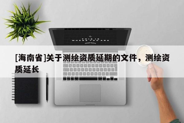 [海南省]关于测绘资质延期的文件，测绘资质延长