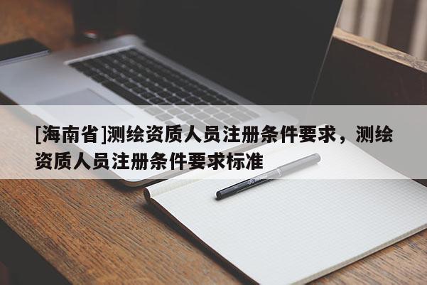 [海南省]测绘资质人员注册条件要求，测绘资质人员注册条件要求标准