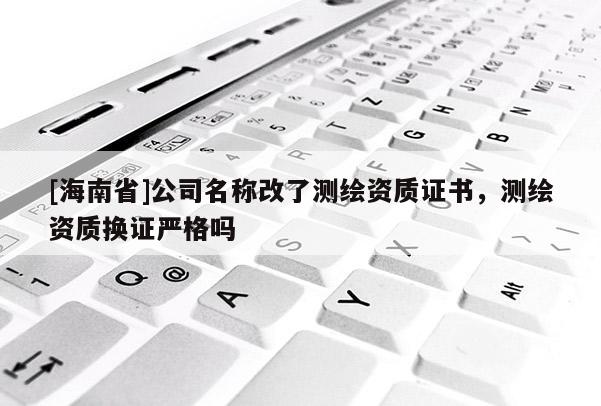 [海南省]公司名称改了测绘资质证书，测绘资质换证严格吗
