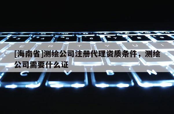 [海南省]测绘公司注册代理资质条件，测绘公司需要什么证