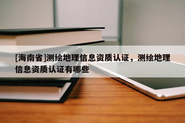 [海南省]测绘地理信息资质认证，测绘地理信息资质认证有哪些
