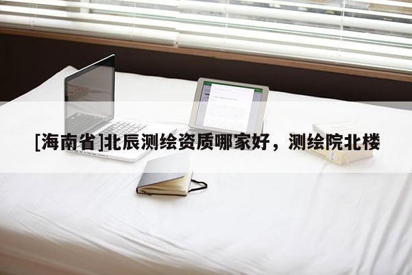 [海南省]北辰测绘资质哪家好，测绘院北楼