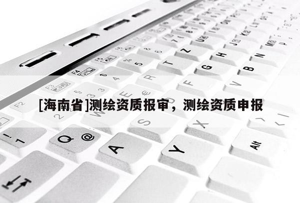 [海南省]测绘资质报审，测绘资质申报