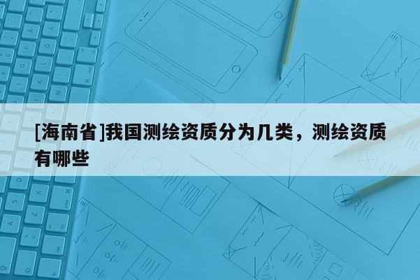 [海南省]我国测绘资质分为几类，测绘资质有哪些