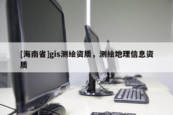 [海南省]gis测绘资质，测绘地理信息资质