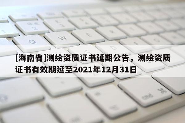 [海南省]测绘资质证书延期公告，测绘资质证书有效期延至2021年12月31日