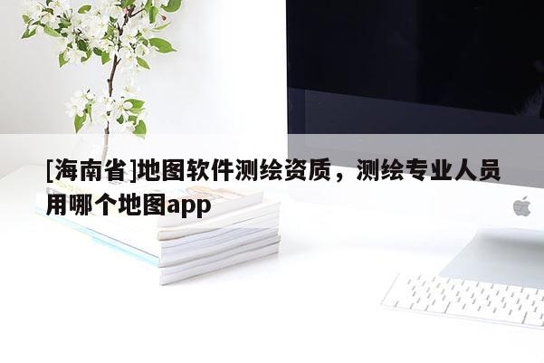 [海南省]地图软件测绘资质，测绘专业人员用哪个地图app