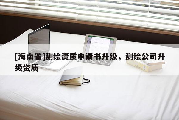 [海南省]测绘资质申请书升级，测绘公司升级资质
