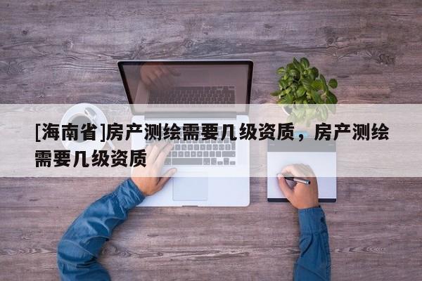 [海南省]房产测绘需要几级资质，房产测绘需要几级资质