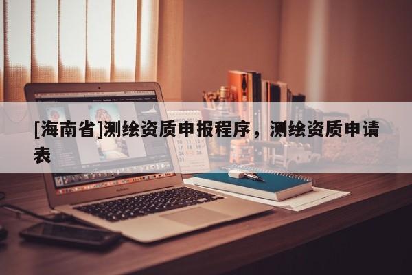 [海南省]测绘资质申报程序，测绘资质申请表
