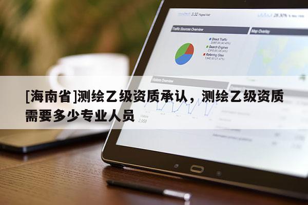 [海南省]测绘乙级资质承认，测绘乙级资质需要多少专业人员