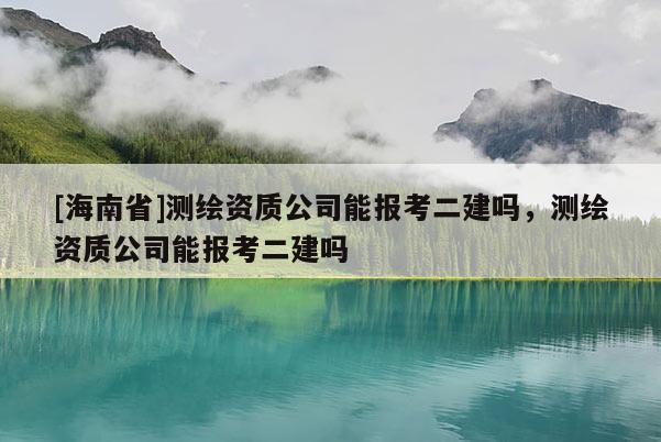 [海南省]测绘资质公司能报考二建吗，测绘资质公司能报考二建吗
