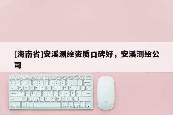 [海南省]安溪测绘资质口碑好，安溪测绘公司