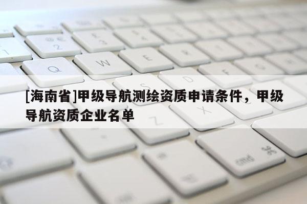[海南省]甲级导航测绘资质申请条件，甲级导航资质企业名单