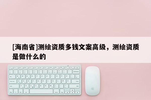 [海南省]测绘资质多钱文案高级，测绘资质是做什么的