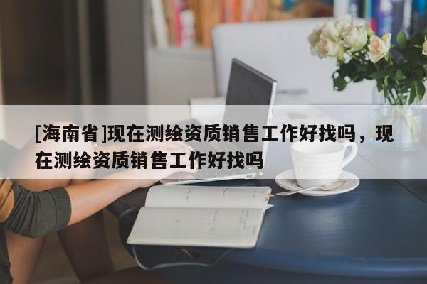 [海南省]现在测绘资质销售工作好找吗，现在测绘资质销售工作好找吗