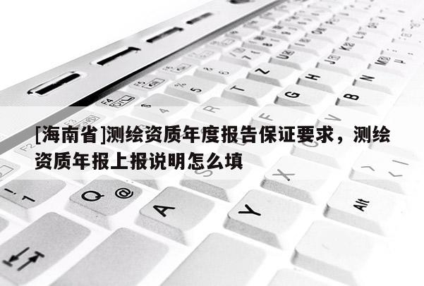 [海南省]测绘资质年度报告保证要求，测绘资质年报上报说明怎么填