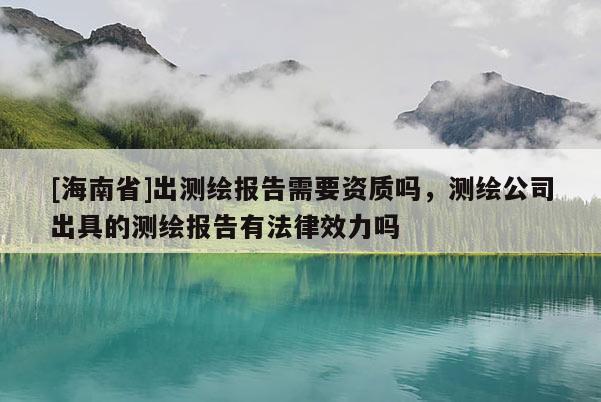 [海南省]出测绘报告需要资质吗，测绘公司出具的测绘报告有法律效力吗