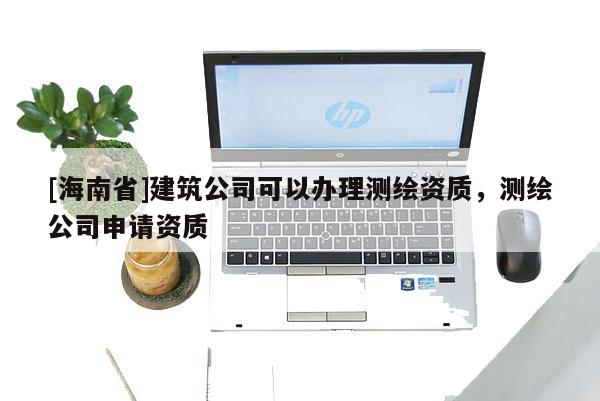 [海南省]建筑公司可以办理测绘资质，测绘公司申请资质