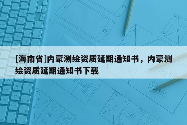 [海南省]内蒙测绘资质延期通知书，内蒙测绘资质延期通知书下载