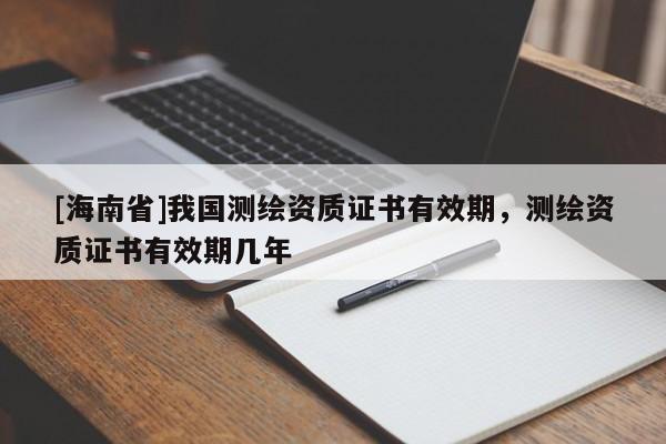 [海南省]我国测绘资质证书有效期，测绘资质证书有效期几年