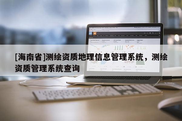 [海南省]测绘资质地理信息管理系统，测绘资质管理系统查询
