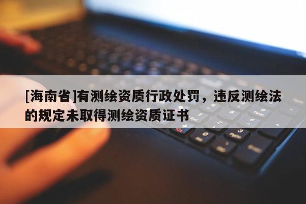 [海南省]有测绘资质行政处罚，违反测绘法的规定未取得测绘资质证书
