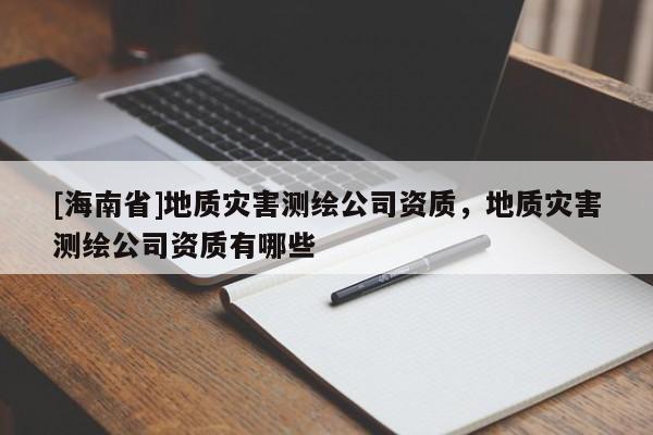 [海南省]地质灾害测绘公司资质，地质灾害测绘公司资质有哪些