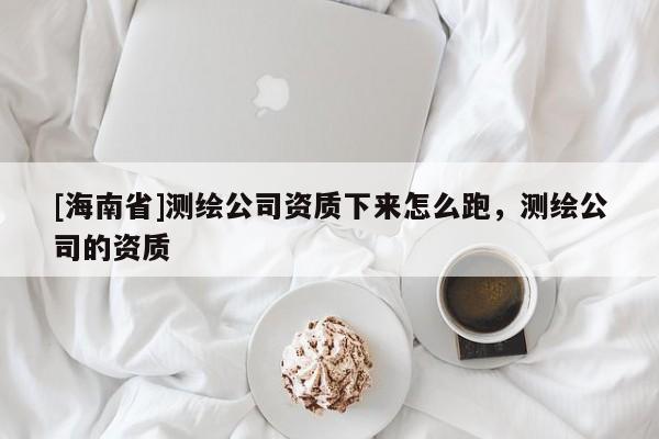 [海南省]测绘公司资质下来怎么跑，测绘公司的资质