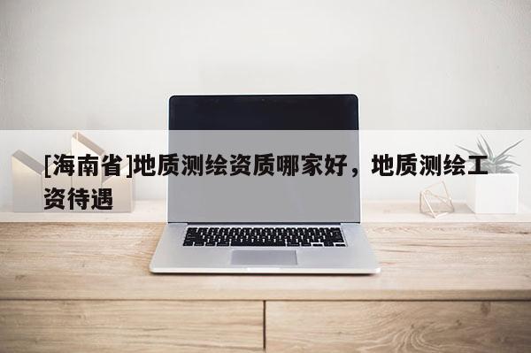 [海南省]地质测绘资质哪家好，地质测绘工资待遇