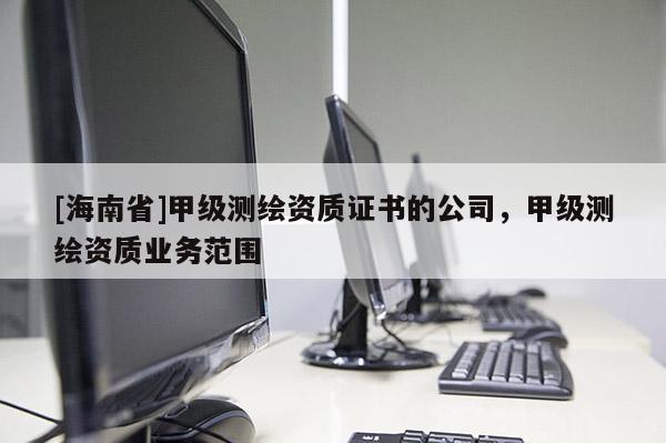 [海南省]甲级测绘资质证书的公司，甲级测绘资质业务范围
