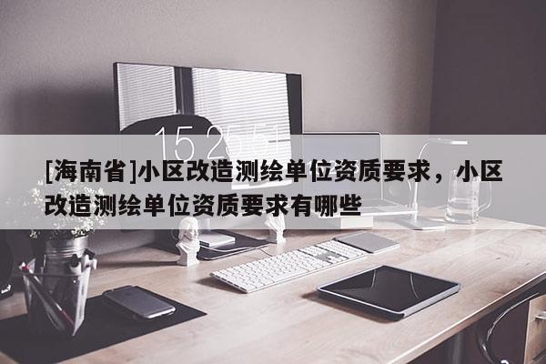 [海南省]小区改造测绘单位资质要求，小区改造测绘单位资质要求有哪些