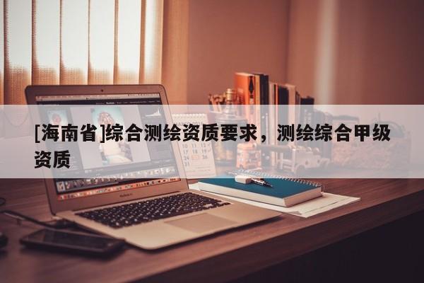 [海南省]综合测绘资质要求，测绘综合甲级资质