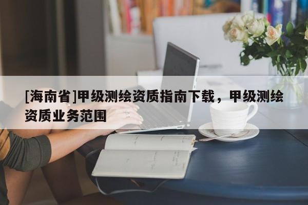 [海南省]甲级测绘资质指南下载，甲级测绘资质业务范围