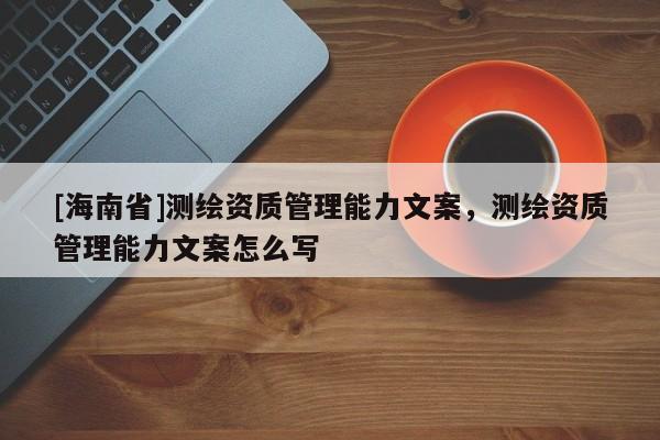 [海南省]测绘资质管理能力文案，测绘资质管理能力文案怎么写