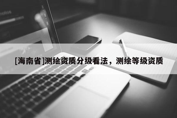 [海南省]测绘资质分级看法，测绘等级资质