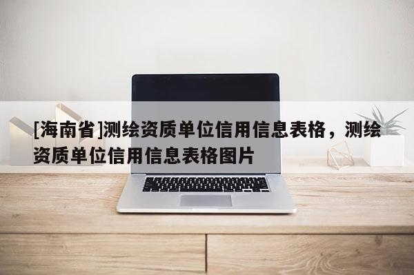 [海南省]测绘资质单位信用信息表格，测绘资质单位信用信息表格图片