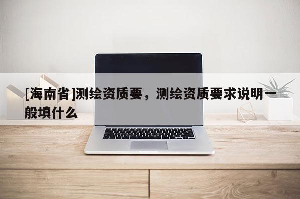 [海南省]测绘资质要，测绘资质要求说明一般填什么