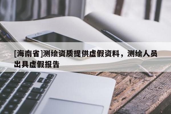 [海南省]测绘资质提供虚假资料，测绘人员出具虚假报告