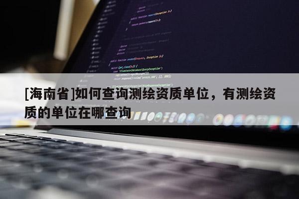 [海南省]如何查询测绘资质单位，有测绘资质的单位在哪查询