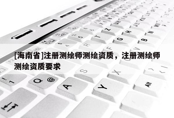 [海南省]注册测绘师测绘资质，注册测绘师测绘资质要求