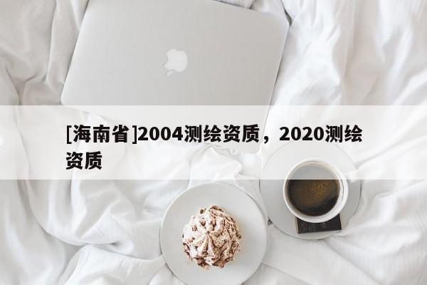 [海南省]2004测绘资质，2020测绘资质