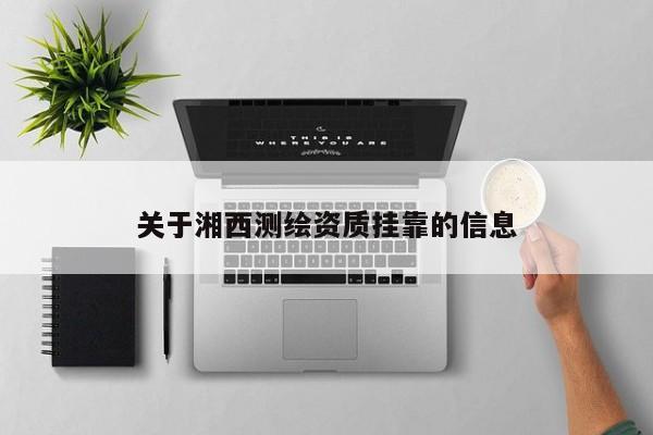 关于湘西测绘资质挂靠的信息
